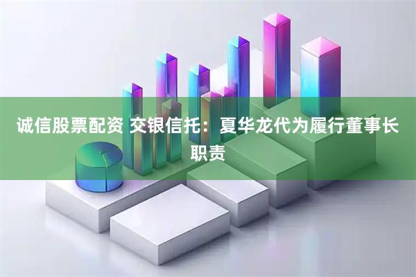 诚信股票配资 交银信托：夏华龙代为履行董事长职责