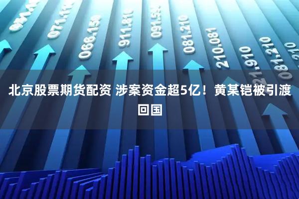 北京股票期货配资 涉案资金超5亿！黄某铠被引渡回国