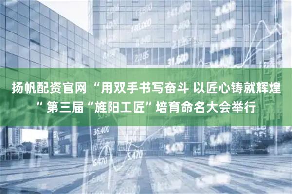 扬帆配资官网 “用双手书写奋斗 以匠心铸就辉煌”第三届“旌阳工匠”培育命名大会举行