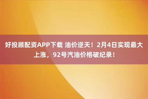 好投顾配资APP下载 油价逆天！2月4日实现最大上涨，92号汽油价格破纪录！
