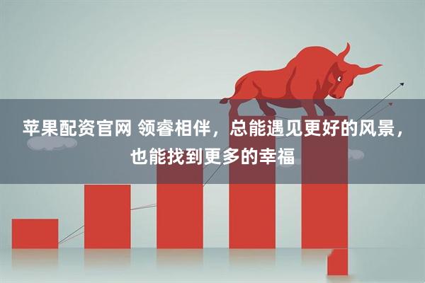 苹果配资官网 领睿相伴，总能遇见更好的风景，也能找到更多的幸福