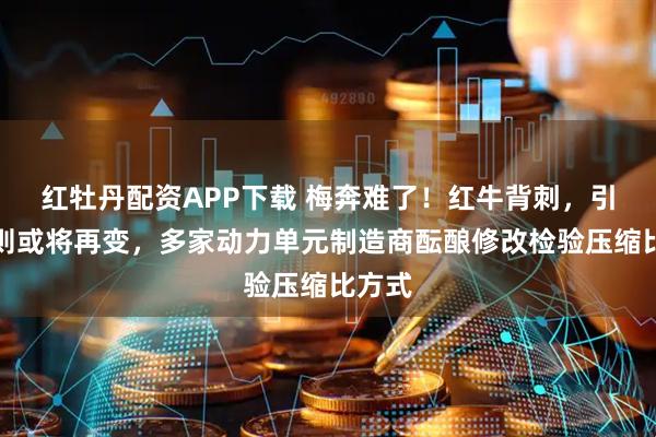 红牡丹配资APP下载 梅奔难了！红牛背刺，引擎规则或将再变，多家动力单元制造商酝酿修改检验压缩比方式