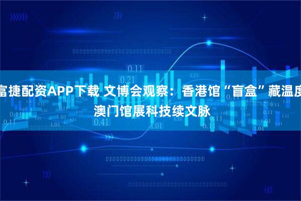 富捷配资APP下载 文博会观察：香港馆“盲盒”藏温度 澳门馆展科技续文脉