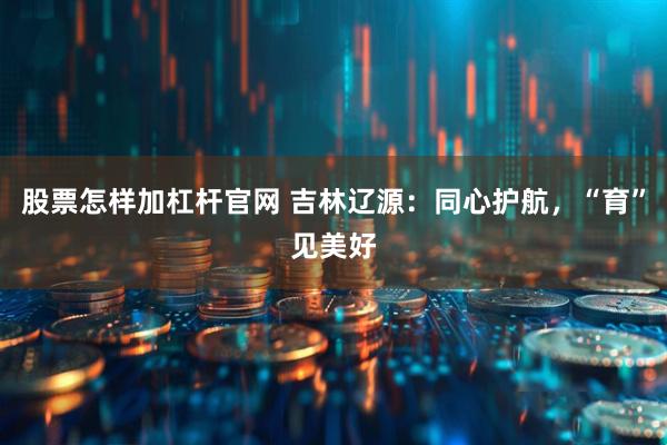 股票怎样加杠杆官网 吉林辽源：同心护航，“育”见美好