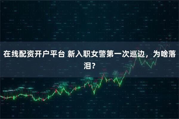 在线配资开户平台 新入职女警第一次巡边，为啥落泪？