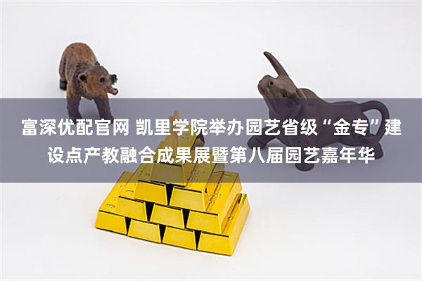 富深优配官网 凯里学院举办园艺省级“金专”建设点产教融合成果展暨第八届园艺嘉年华