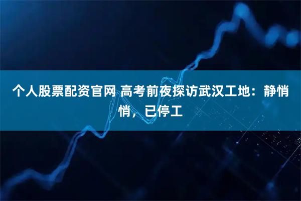个人股票配资官网 高考前夜探访武汉工地:静悄悄,已停工