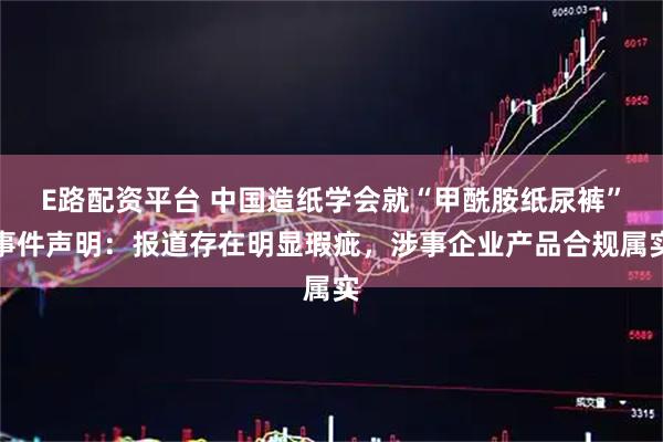 E路配资平台 中国造纸学会就“甲酰胺纸尿裤”事件声明：报道存在明显瑕疵，涉事企业产品合规属实