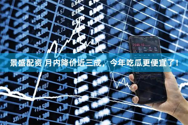 景盛配资 月内降价近三成,今年吃瓜更便宜了!