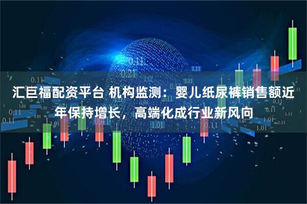 汇巨福配资平台 机构监测:婴儿纸尿裤销售额近年保持增长,高端化成行业新风向