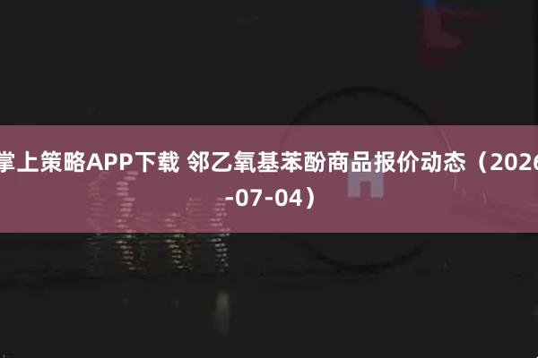 掌上策略APP下载 邻乙氧基苯酚商品报价动态（2026-07-04）