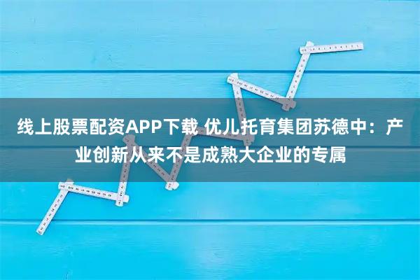 线上股票配资APP下载 优儿托育集团苏德中：产业创新从来不是成熟大企业的专属
