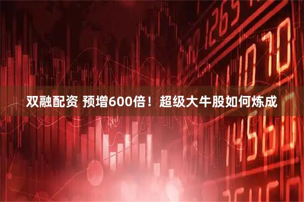 双融配资 预增600倍！超级大牛股如何炼成