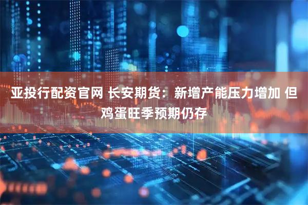 亚投行配资官网 长安期货:新增产能压力增加 但鸡蛋旺季预期仍存