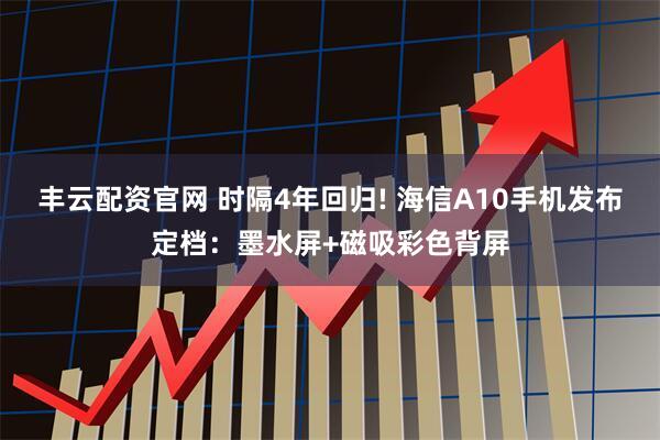 丰云配资官网 时隔4年回归! 海信A10手机发布定档：墨水屏+磁吸彩色背屏