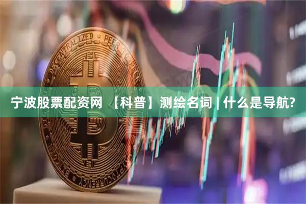 宁波股票配资网 【科普】测绘名词 | 什么是导航?