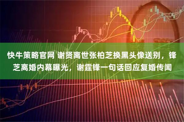 快牛策略官网 谢贤离世张柏芝换黑头像送别，锋芝离婚内幕曝光，谢霆锋一句话回应复婚传闻