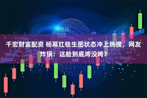 千宏财富配资 杨幂红毯生图状态冲上热搜，网友炸锅：这脸到底垮没垮？