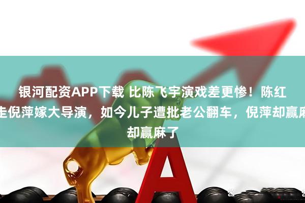 银河配资APP下载 比陈飞宇演戏差更惨！陈红挤走倪萍嫁大导演，如今儿子遭批老公翻车，倪萍却赢麻了