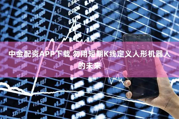 中金配资APP下载 勿用短期K线定义人形机器人的未来