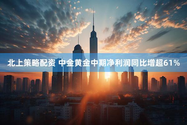 北上策略配资 中金黄金中期净利润同比增超61%