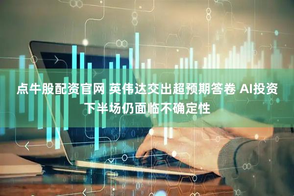 点牛股配资官网 英伟达交出超预期答卷 AI投资下半场仍面临不确定性