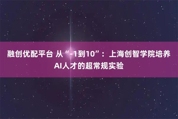 融创优配平台 从“-1到10”：上海创智学院培养AI人才的超常规实验