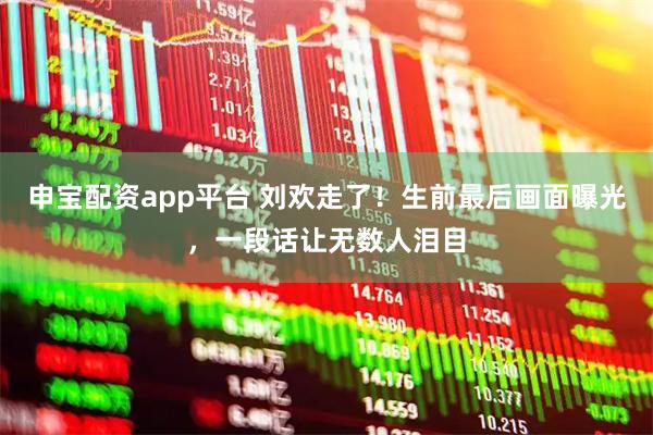 申宝配资app平台 刘欢走了!生前最后画面曝光,一段话让无数人泪目